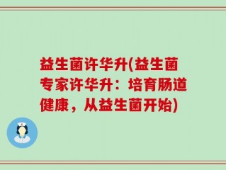 益生菌许华升(益生菌专家许华升：培育肠道健康，从益生菌开始)