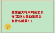 益生菌大吃大喝会怎么样(常吃大量益生菌会有什么后果？)