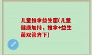 儿童推拿益生菌(儿童健康加持，推拿+益生菌双管齐下)