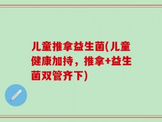 儿童推拿益生菌(儿童健康加持，推拿+益生菌双管齐下)