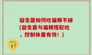 益生菌如何吃猫粮不掉(益生菌与猫粮搭配吃，控制体重有效！)