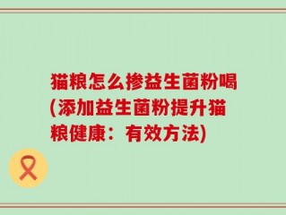 猫粮怎么掺益生菌粉喝(添加益生菌粉提升猫粮健康：有效方法)