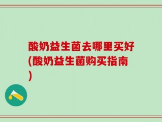 酸奶益生菌去哪里买好(酸奶益生菌购买指南)
