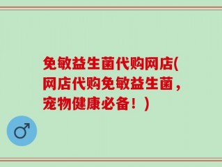 免敏益生菌代购网店(网店代购免敏益生菌，宠物健康必备！)
