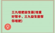 三九增肥益生菌(增重好帮手，三九益生菌帮你增肥)