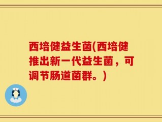 西培健益生菌(西培健推出新一代益生菌，可调节肠道菌群。)