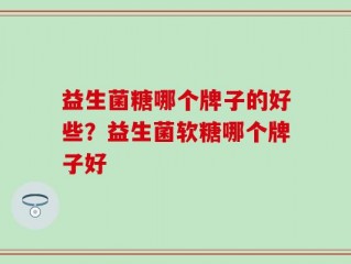 益生菌糖哪个牌子的好些？益生菌软糖哪个牌子好