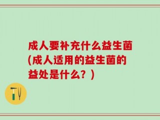 成人要补充什么益生菌(成人适用的益生菌的益处是什么？)