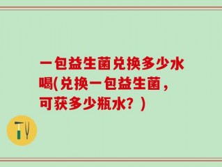 一包益生菌兑换多少水喝(兑换一包益生菌，可获多少瓶水？)