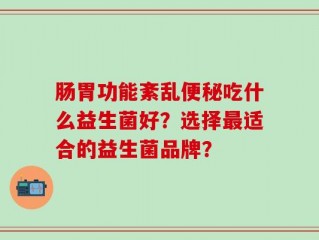肠胃功能紊乱便秘吃什么益生菌好？选择最适合的益生菌品牌？