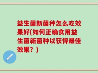 益生菌新菌种怎么吃效果好(如何正确食用益生菌新菌种以获得最佳效果？)