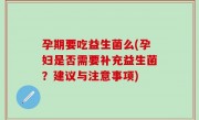 孕期要吃益生菌么(孕妇是否需要补充益生菌？建议与注意事项)