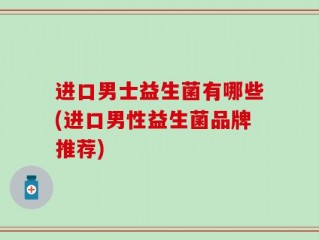 进口男士益生菌有哪些(进口男性益生菌品牌推荐)