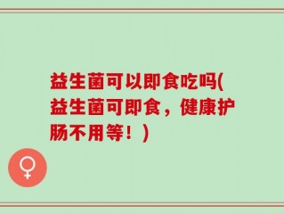 益生菌可以即食吃吗(益生菌可即食，健康护肠不用等！)