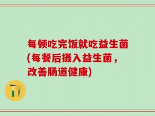 每顿吃完饭就吃益生菌(每餐后摄入益生菌，改善肠道健康)