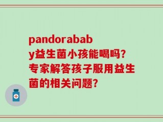 pandorababy益生菌小孩能喝吗？专家解答孩子服用益生菌的相关问题？
