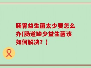 肠胃益生菌太少要怎么办(肠道缺少益生菌该如何解决？)