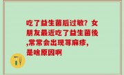 吃了益生菌后过敏？女朋友最近吃了益生菌後,常常会出现荨麻疹,是啥原因啊