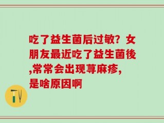 吃了益生菌后过敏？女朋友最近吃了益生菌後,常常会出现荨麻疹,是啥原因啊