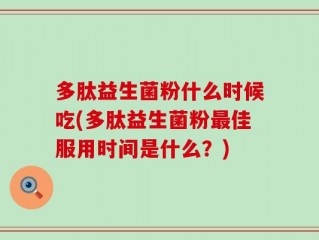多肽益生菌粉什么时候吃(多肽益生菌粉最佳服用时间是什么？)
