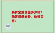 肠胃宝益生菌多少钱？肠胃保健必备，价格实惠？
