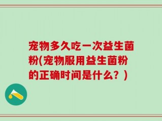 宠物多久吃一次益生菌粉(宠物服用益生菌粉的正确时间是什么？)