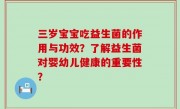 三岁宝宝吃益生菌的作用与功效？了解益生菌对婴幼儿健康的重要性？