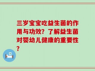 三岁宝宝吃益生菌的作用与功效？了解益生菌对婴幼儿健康的重要性？