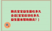 肠炎宝宝益生菌吃多久合适(宝宝应该吃多久益生菌来帮助肠炎？)