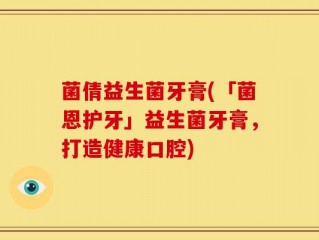 菌倩益生菌牙膏(「菌恩护牙」益生菌牙膏，打造健康口腔)