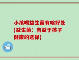 小孩喝益生菌有啥好处(益生菌：有益于孩子健康的选择)