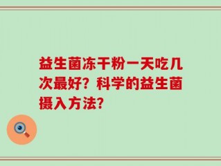 益生菌冻干粉一天吃几次最好？科学的益生菌摄入方法？