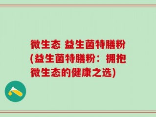 微生态 益生菌特膳粉(益生菌特膳粉：拥抱微生态的健康之选)