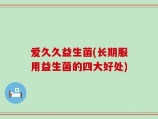 爱久久益生菌(长期服用益生菌的四大好处)