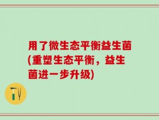 用了微生态平衡益生菌(重塑生态平衡，益生菌进一步升级)