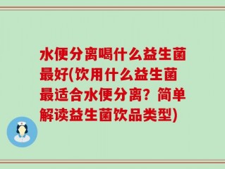 水便分离喝什么益生菌最好(饮用什么益生菌最适合水便分离？简单解读益生菌饮品类型)