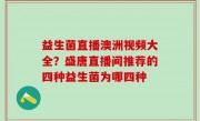 益生菌直播澳洲视频大全？盛唐直播间推荐的四种益生菌为哪四种