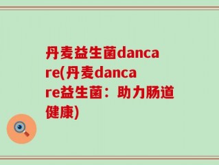 丹麦益生菌dancare(丹麦dancare益生菌：助力肠道健康)