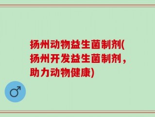 扬州动物益生菌制剂(扬州开发益生菌制剂，助力动物健康)