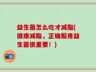 益生菌怎么吃才减脂(健康减脂，正确服用益生菌很重要！)