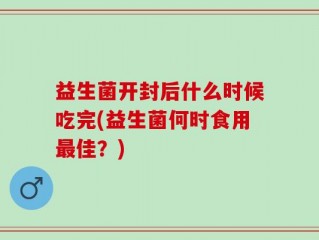 益生菌开封后什么时候吃完(益生菌何时食用最佳？)