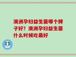 澳洲孕妇益生菌哪个牌子好？澳洲孕妇益生菌什么时候吃最好