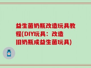 益生菌奶瓶改造玩具教程(DIY玩具：改造旧奶瓶成益生菌玩具)