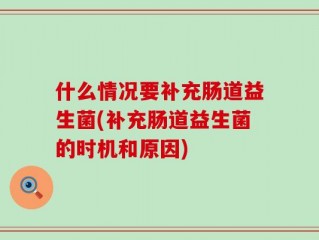 什么情况要补充肠道益生菌(补充肠道益生菌的时机和原因)