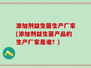 添加剂益生菌生产厂家(添加剂益生菌产品的生产厂家是谁？)