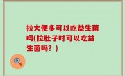 拉大便多可以吃益生菌吗(拉肚子时可以吃益生菌吗？)