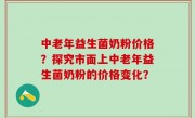 中老年益生菌奶粉价格？探究市面上中老年益生菌奶粉的价格变化？