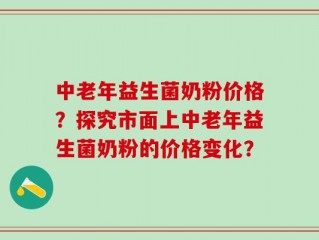 中老年益生菌奶粉价格？探究市面上中老年益生菌奶粉的价格变化？