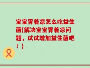 宝宝胃着凉怎么吃益生菌(解决宝宝胃着凉问题，试试增加益生菌吧！)