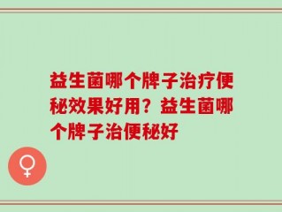 益生菌哪个牌子治疗便秘效果好用？益生菌哪个牌子治便秘好